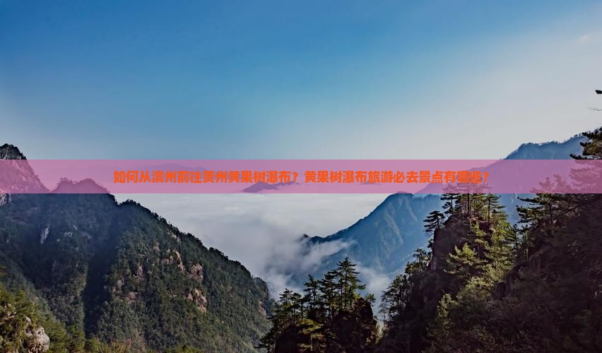 如何从滨州前往贵州黄果树瀑布？黄果树瀑布旅游必去景点有哪些？