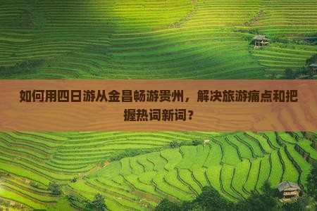 如何用四日游从金昌畅游贵州，解决旅游痛点和把握热词新词？