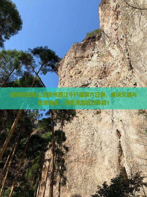 如何规划乐山至贵州西江千户苗寨六日游，解决交通与住宿痛点，享受深度旅行体验？