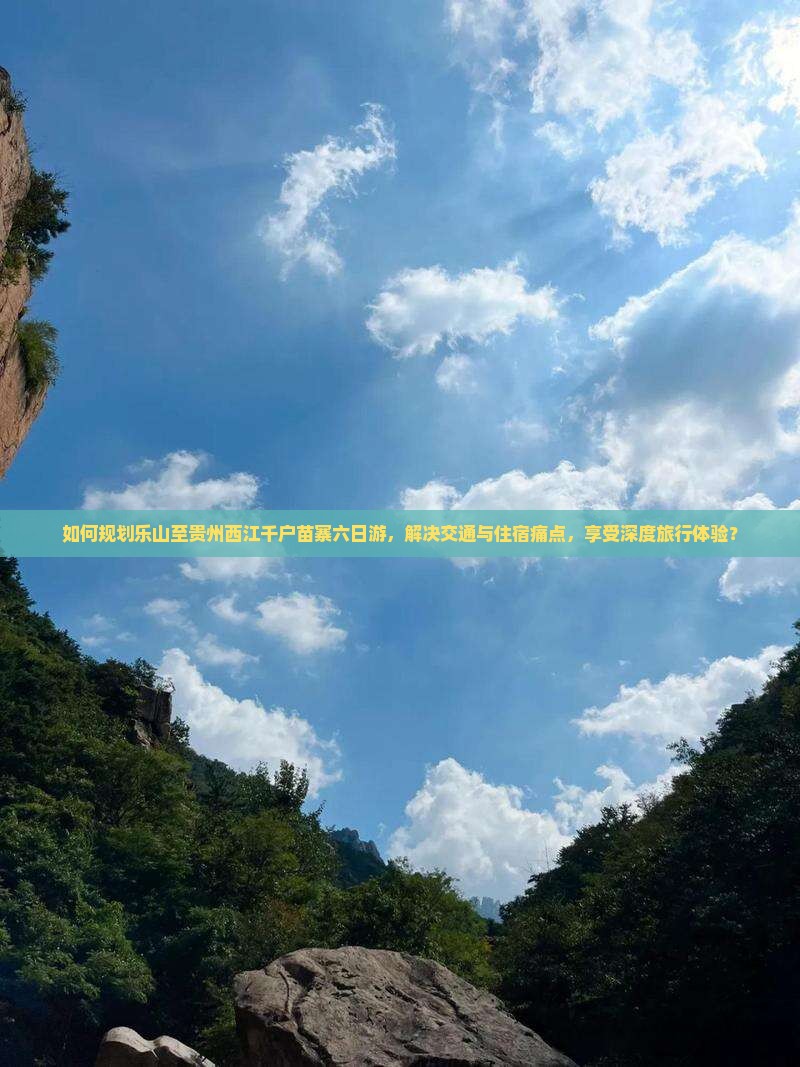 如何规划乐山至贵州西江千户苗寨六日游，解决交通与住宿痛点，享受深度旅行体验？