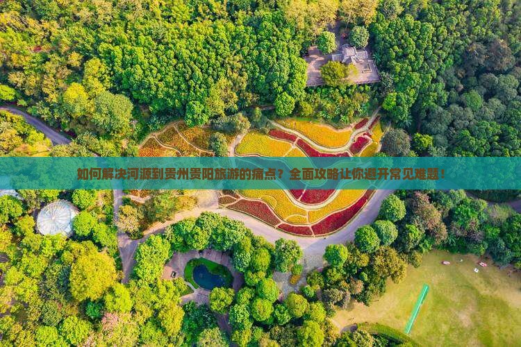 如何解决河源到贵州贵阳旅游的痛点？全面攻略让你避开常见难题！