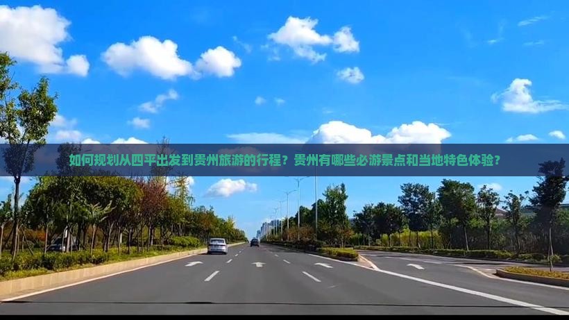 如何规划从四平出发到贵州旅游的行程？贵州有哪些必游景点和当地特色体验？