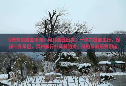 《贵州旅游全攻略：河北湘西出发，一次六日自由行，探秘七孔景区，贵州旅行社详解路线、价格及游玩费用信息》