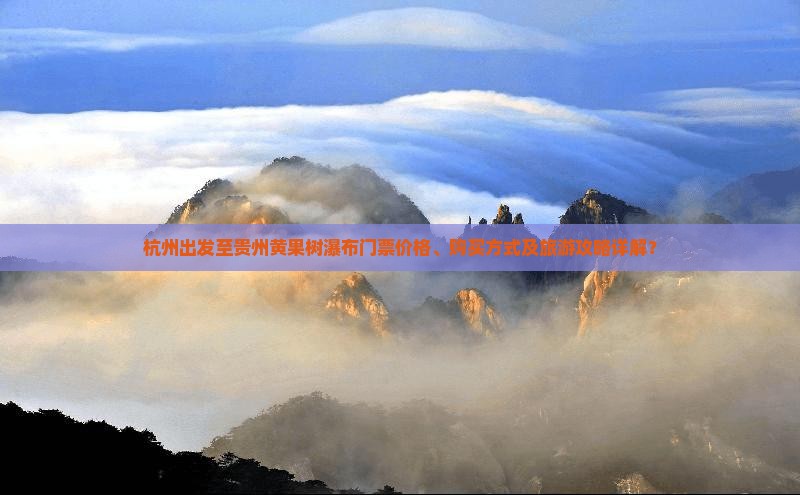 杭州出发至贵州黄果树瀑布门票价格、购买方式及旅游攻略详解？