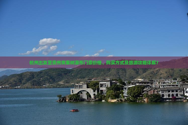 杭州出发至贵州黄果树瀑布门票价格、购买方式及旅游攻略详解？