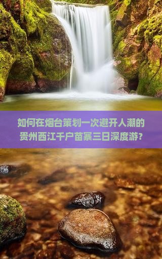 如何在烟台策划一次避开人潮的贵州西江千户苗寨三日深度游？