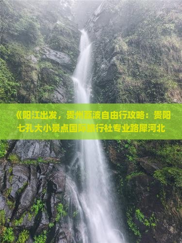 《阳江出发，贵州荔波自由行攻略：贵阳七孔大小景点国际旅行社专业路犀河北旅行爱好者必看贵州旅游路线》