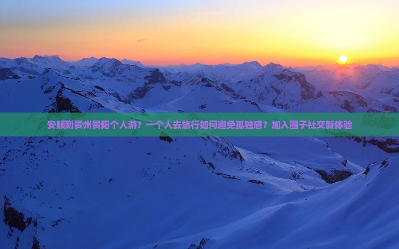 安顺到贵州贵阳个人游?一个人去旅行如何避免孤独感?加入圈子社交新体验 安顺到贵州贵阳个人游?一个人去旅行如何避免孤独感?加入圈子社交新体验
