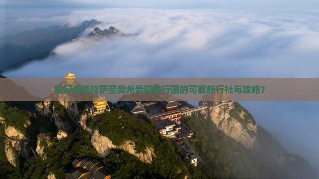 如何选择拉萨至贵州贵阳旅行团的可靠旅行社与攻略？