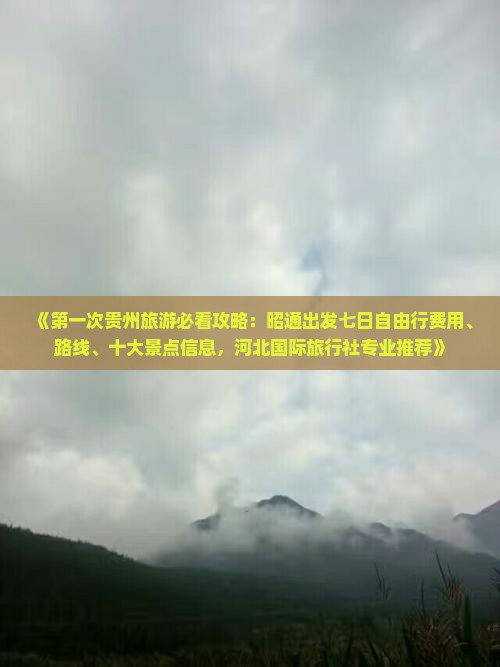 《第一次贵州旅游必看攻略：昭通出发七日自由行费用、路线、十大景点信息，河北国际旅行社专业推荐》
