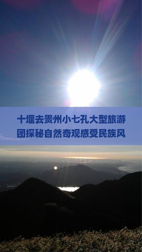 十堰去贵州小七孔大型旅游团探秘自然奇观感受民族风情五日游