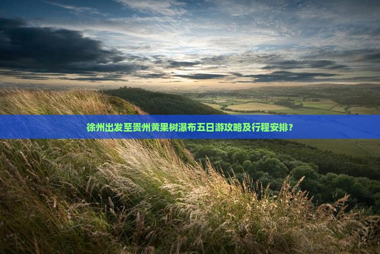 徐州出发至贵州黄果树瀑布五日游攻略及行程安排？