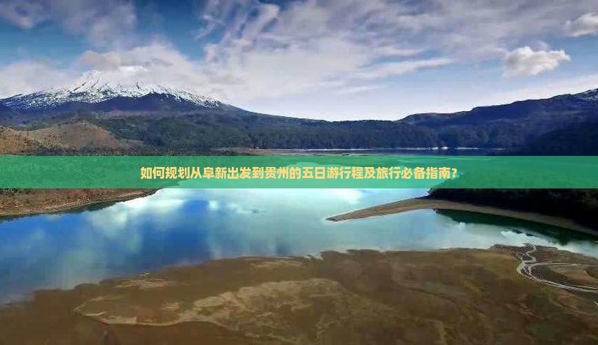 如何规划从阜新出发到贵州的五日游行程及旅行必备指南？