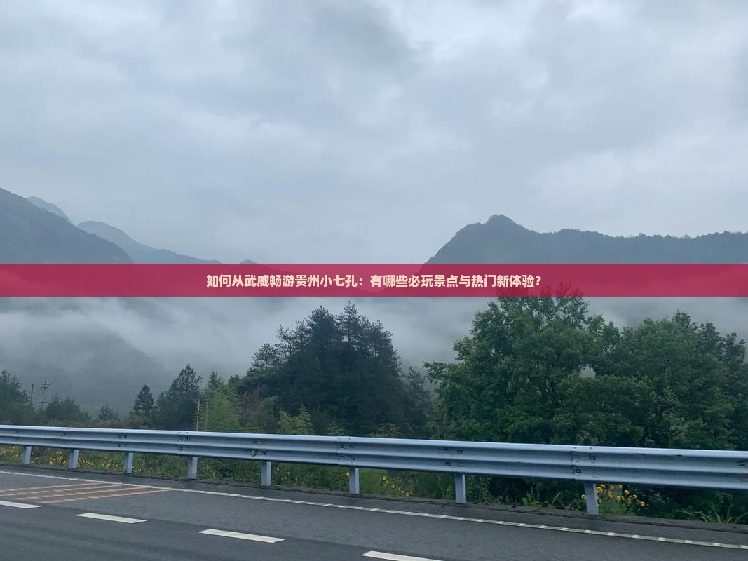 如何从武威畅游贵州小七孔：有哪些必玩景点与热门新体验？