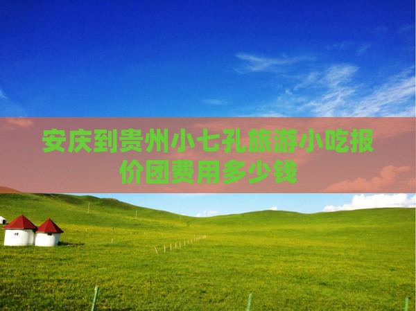 安庆到贵州小七孔旅游小吃报价团费用多少钱