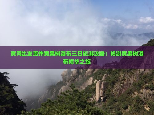 黄冈出发贵州黄果树瀑布三日旅游攻略：畅游黄果树瀑布精华之旅