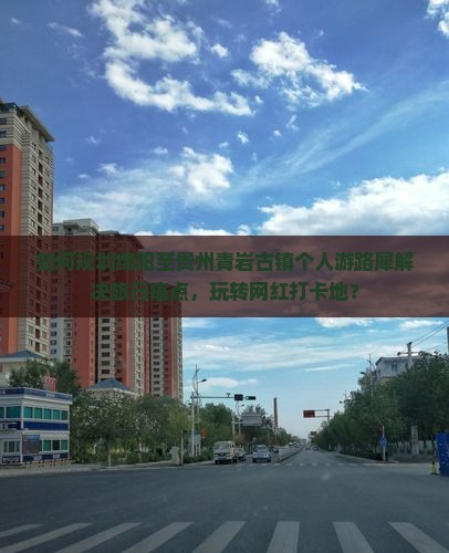 如何规划绵阳至贵州青岩古镇个人游路犀解决旅行痛点，玩转网红打卡地？