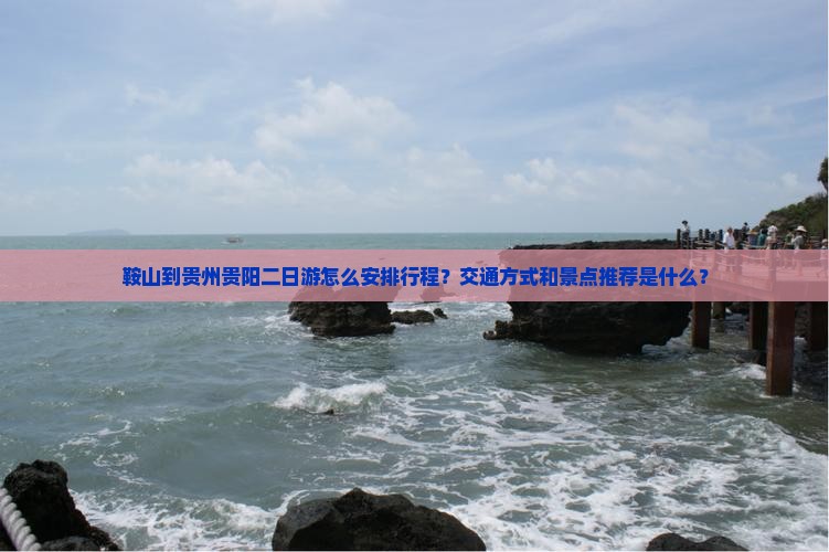 鞍山到贵州贵阳二日游怎么安排行程?交通方式和景点推荐是什么? 鞍山到贵州贵阳二日游怎么安排行程?交通方式和景点推荐是什么?
