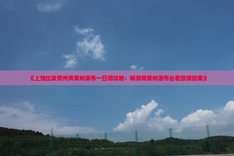 《上饶出发贵州黄果树瀑布一日游攻略：畅游黄果树瀑布必看旅游指南》