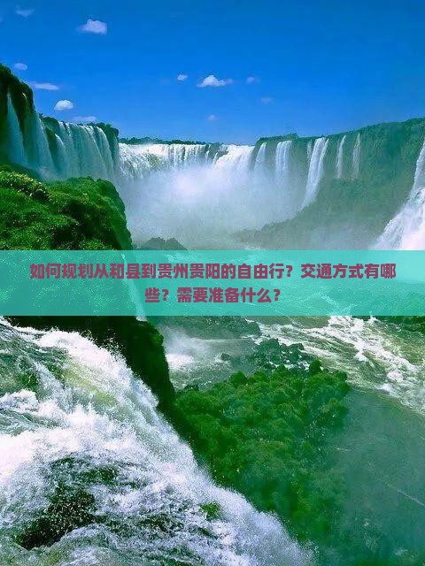 如何规划从和县到贵州贵阳的自由行？交通方式有哪些？需要准备什么？