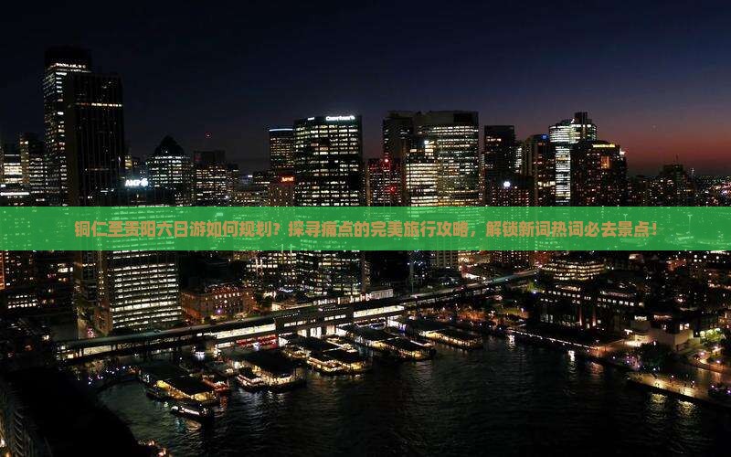 铜仁至贵阳六日游如何规划？探寻痛点的完美旅行攻略，解锁新词热词必去景点！