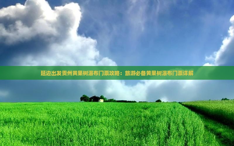 延边出发贵州黄果树瀑布门票攻略：旅游必备黄果树瀑布门票详解