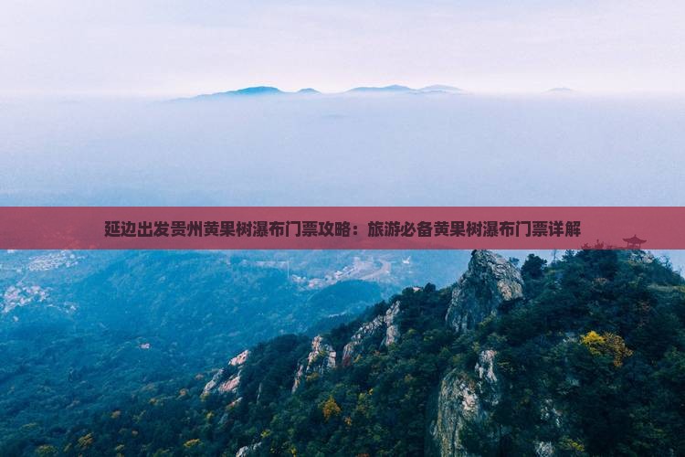 延边出发贵州黄果树瀑布门票攻略：旅游必备黄果树瀑布门票详解