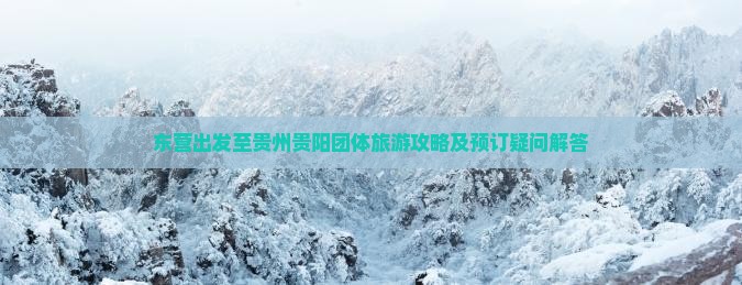 东营出发至贵州贵阳团体旅游攻略及预订疑问解答