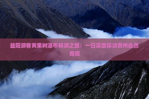 益阳游客黄果树瀑布畅游之旅：一日深度探访贵州自然奇观