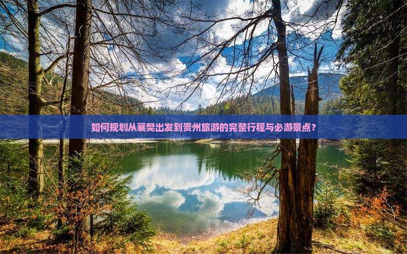 如何规划从襄樊出发到贵州旅游的完整行程与必游景点？