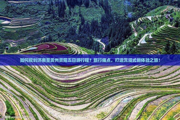 如何规划济南至贵州贵阳五日游行程？旅行痛点，打造沉浸式新体验之旅！