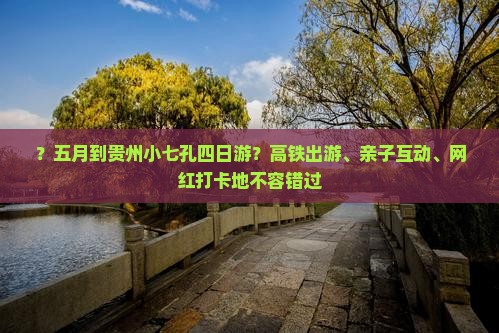 ？五月到贵州小七孔四日游？高铁出游、亲子互动、网红打卡地不容错过