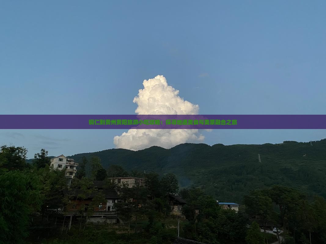 铜仁到贵州贵阳旅游小吃攻略：探寻地道美食与美景融合之旅