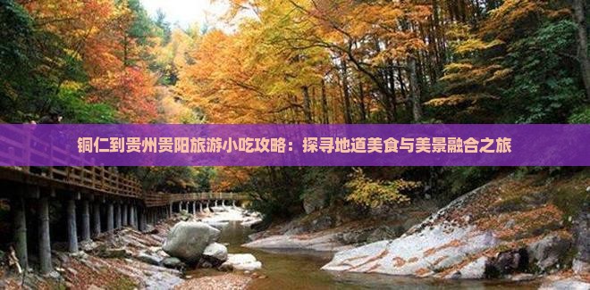 铜仁到贵州贵阳旅游小吃攻略：探寻地道美食与美景融合之旅