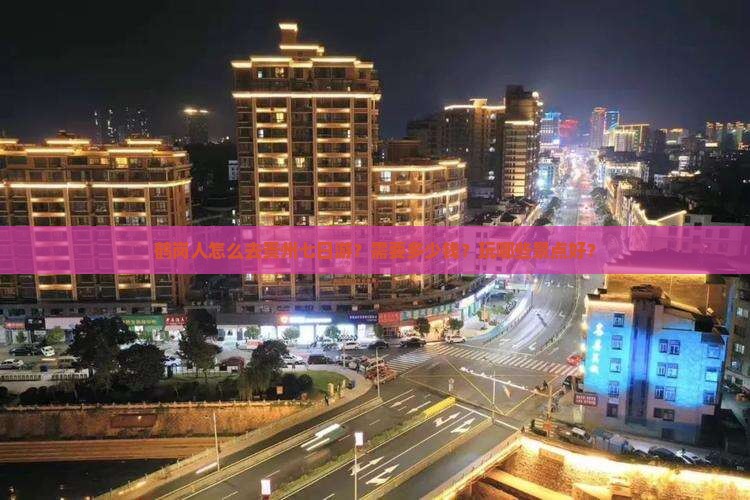 鹤岗人怎么去贵州七日游？需要多少钱？玩哪些景点好？