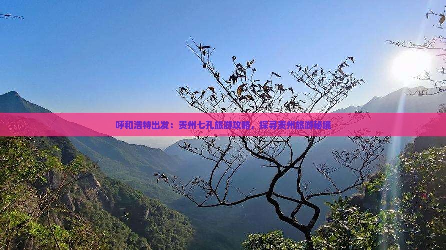 呼和浩特出发：贵州七孔旅游攻略，探寻贵州旅游秘境