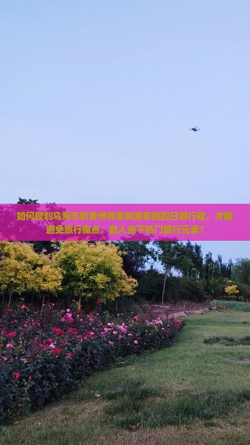 如何规划乌海市到贵州黄果树瀑布的四日游行程，才能避免旅行痛点，融入当下热门旅行元素？
