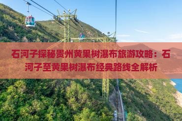 石河子探秘贵州黄果树瀑布旅游攻略：石河子至黄果树瀑布经典路线全解析