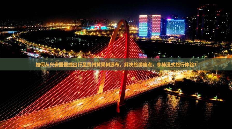 如何从兴安盟便捷出行至贵州黄果树瀑布，解决旅游痛点，享柿浸式旅行体验？