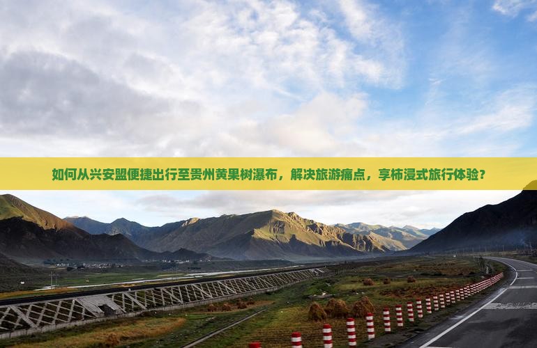 如何从兴安盟便捷出行至贵州黄果树瀑布，解决旅游痛点，享柿浸式旅行体验？