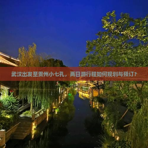 武汉出发至贵州小七孔，两日游行程如何规划与预订？