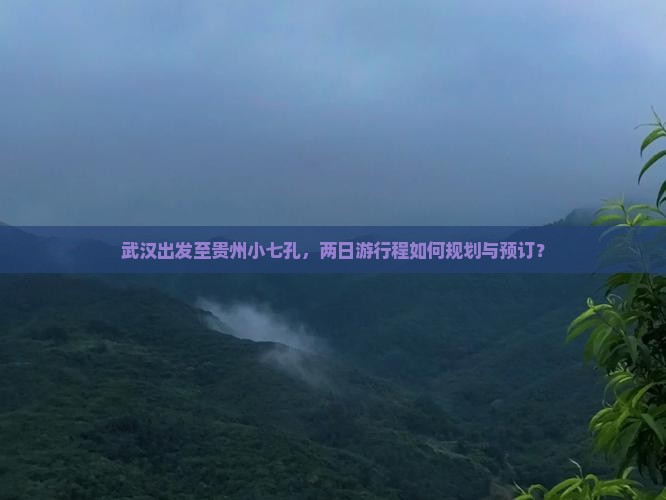 武汉出发至贵州小七孔，两日游行程如何规划与预订？