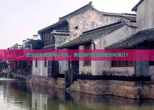 武汉出发至贵州小七孔，两日游行程如何规划与预订？