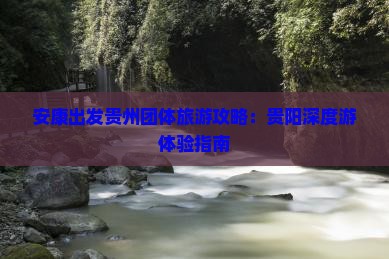 安康出发贵州团体旅游攻略：贵阳深度游体验指南