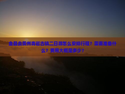 金昌去贵州青岩古镇二日游怎么安排行程？需要准备什么？费用大概是多少？