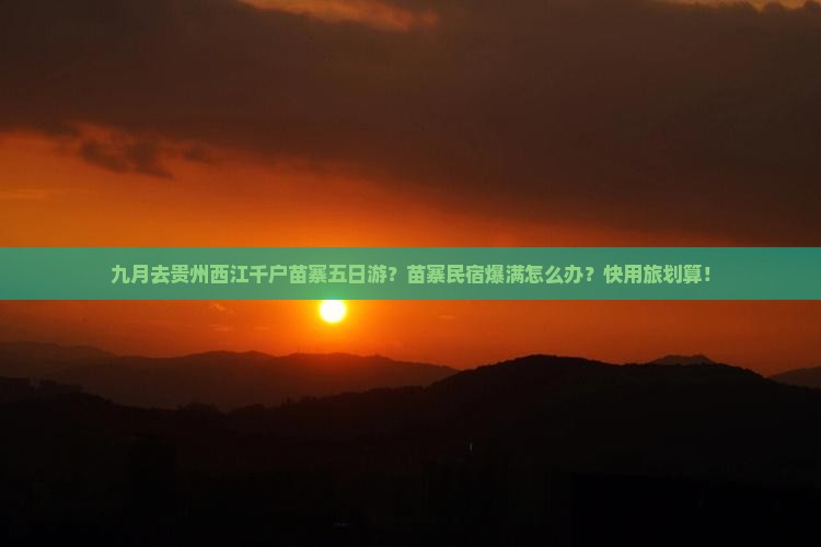 九月去贵州西江千户苗寨五日游？苗寨民宿爆满怎么办？快用旅划算！