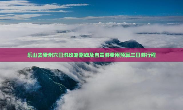 乐山去贵州六日游攻略路线及自驾游费用预算三日游行程