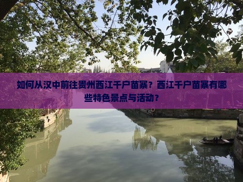 如何从汉中前往贵州西江千户苗寨？西江千户苗寨有哪些特色景点与活动？