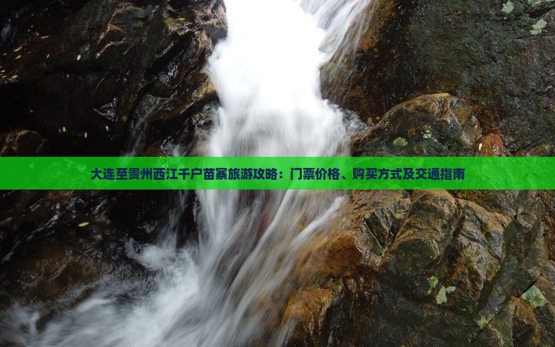 大连至贵州西江千户苗寨旅游攻略：门票价格、购买方式及交通指南
