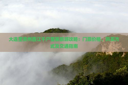 大连至贵州西江千户苗寨旅游攻略：门票价格、购买方式及交通指南